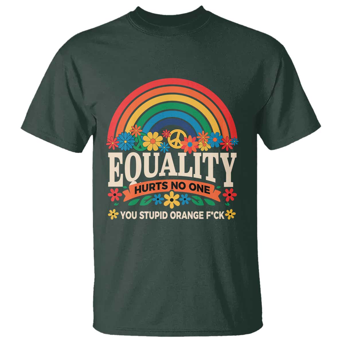 Equality Hurts No One You Stupid Orange Fuck T Shirt Rainbow Peace Flowers TS11 Dark Forest Green Print Your Wear
