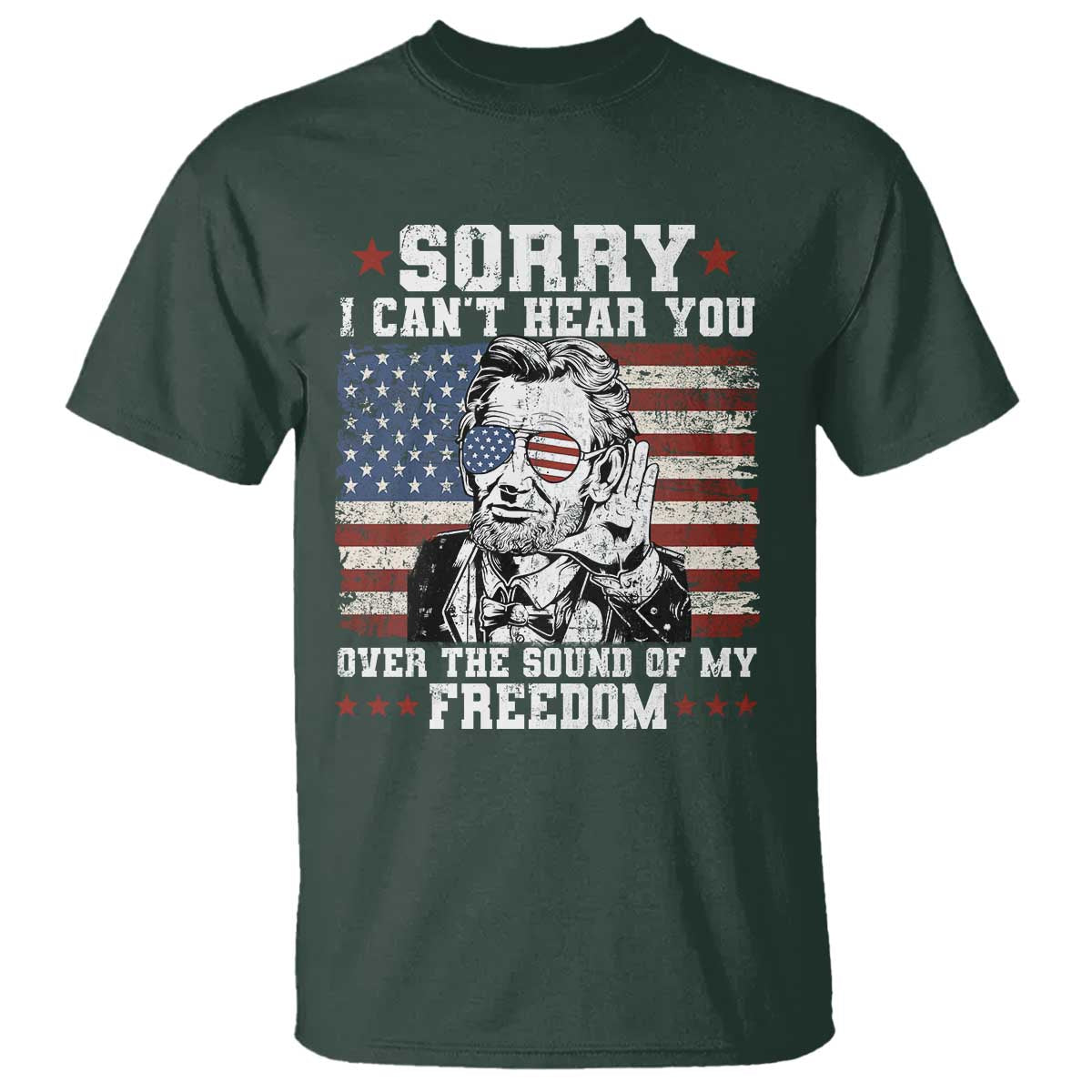 Funny Abraham Lincoln 4th Of July T Shirt Sorry Cant Hear You Sound Of My Freedom American Flag TS10 Dark Forest Green Print Your Wear