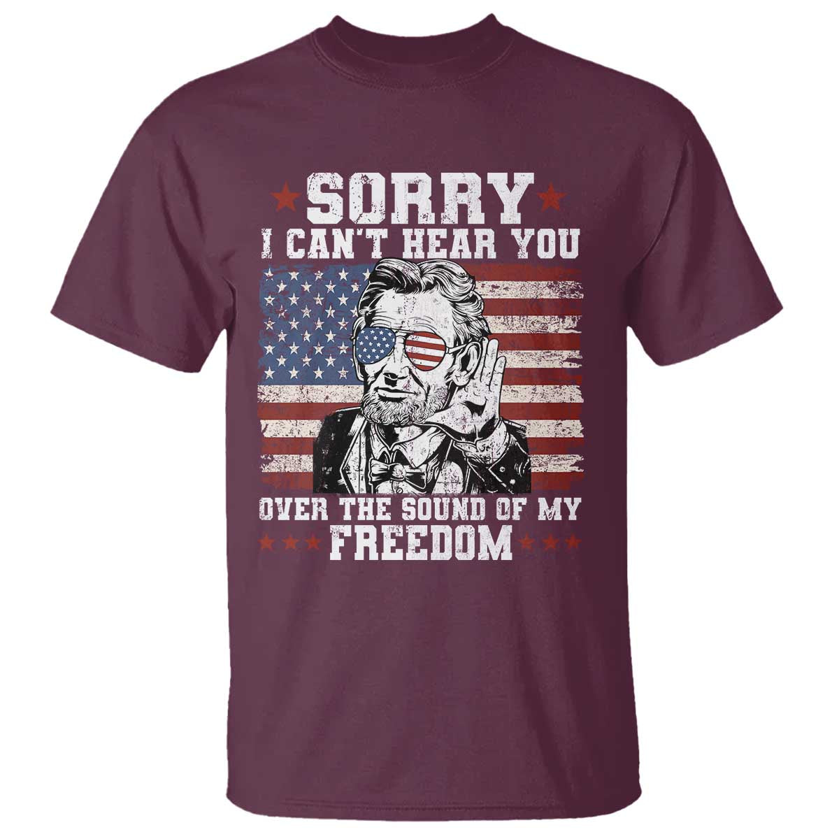 Funny Abraham Lincoln 4th Of July T Shirt Sorry Cant Hear You Sound Of My Freedom American Flag TS10 Maroon Print Your Wear