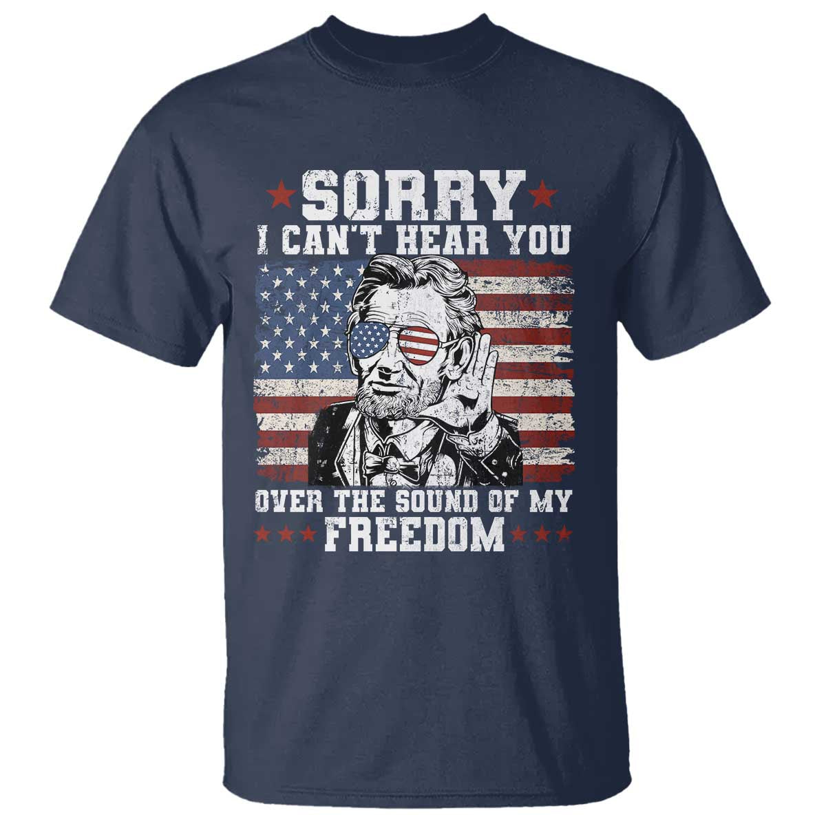Funny Abraham Lincoln 4th Of July T Shirt Sorry Cant Hear You Sound Of My Freedom American Flag TS10 Navy Print Your Wear