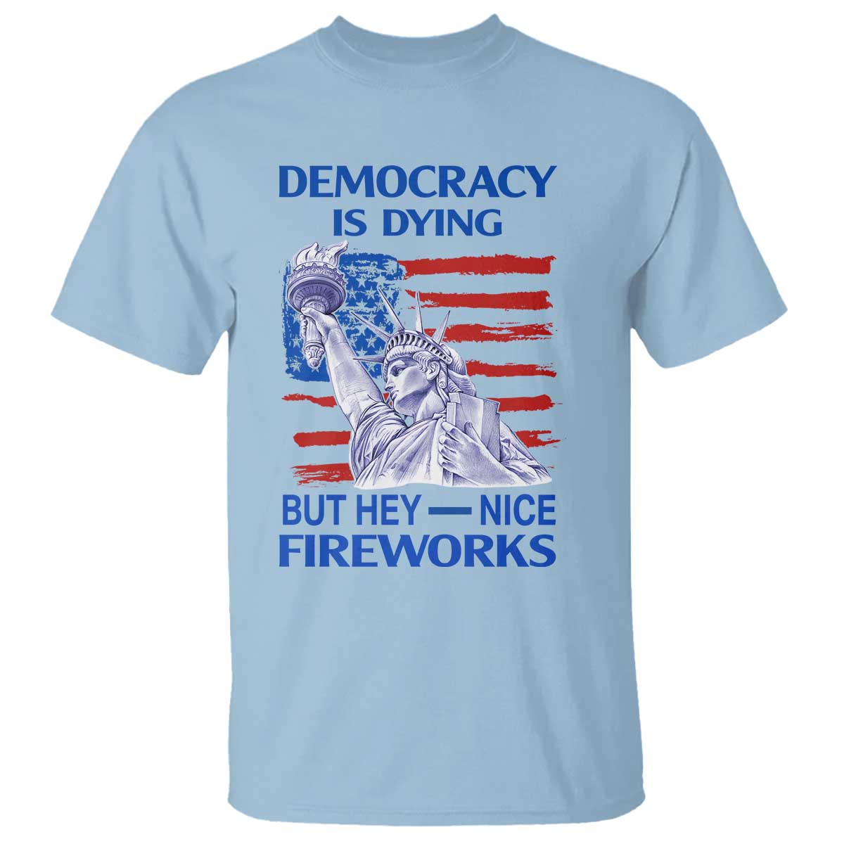 Funny Democracy Is Dying But Hey Nice Fireworks T Shirt Statue of Liberty Patriotic 4th of July American Flag TS02 Light Blue Print Your Wear