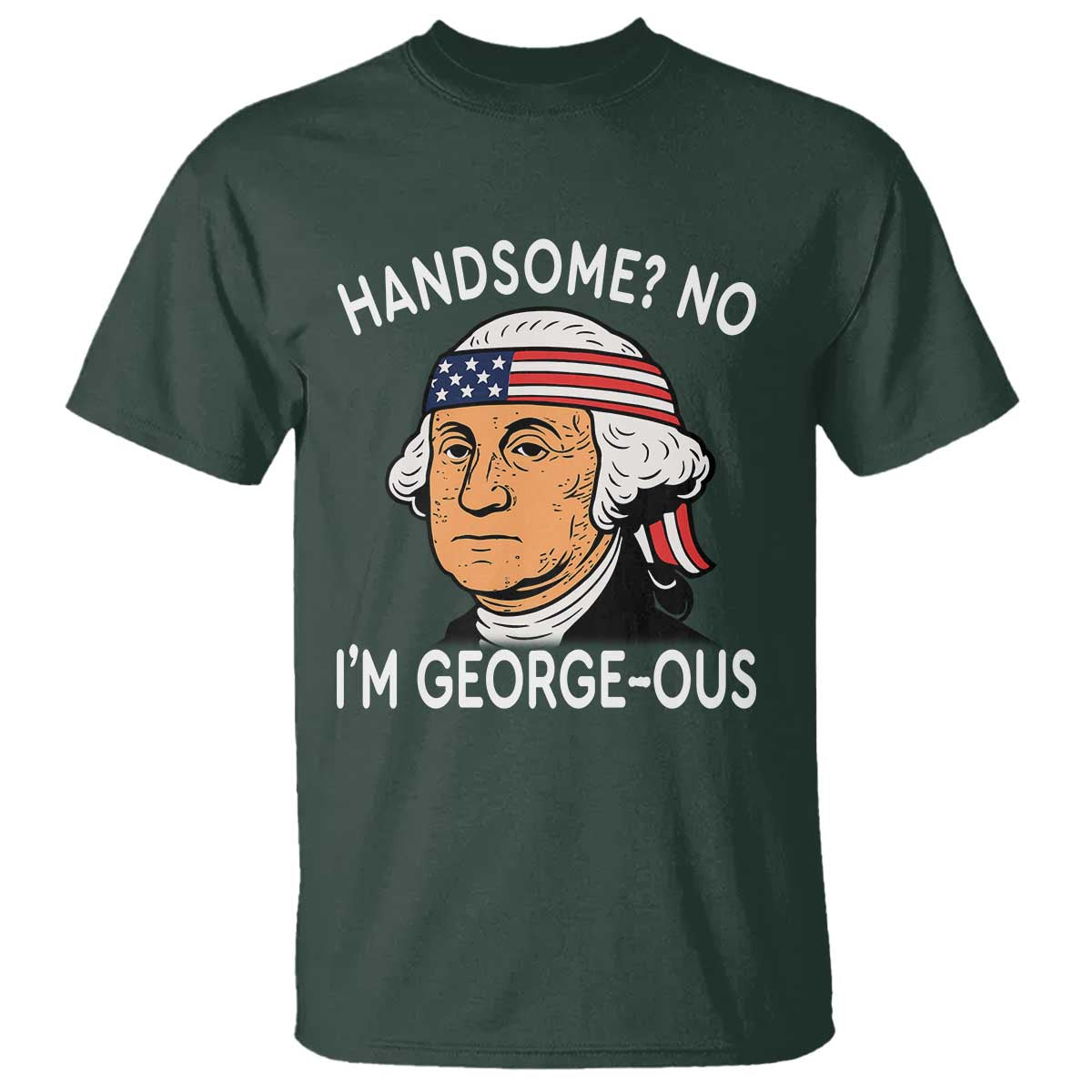 Funny George Washington T Shirt Handsome No Georgeous Patriotic 4th Of July Humor TS02 Dark Forest Green Print Your Wear