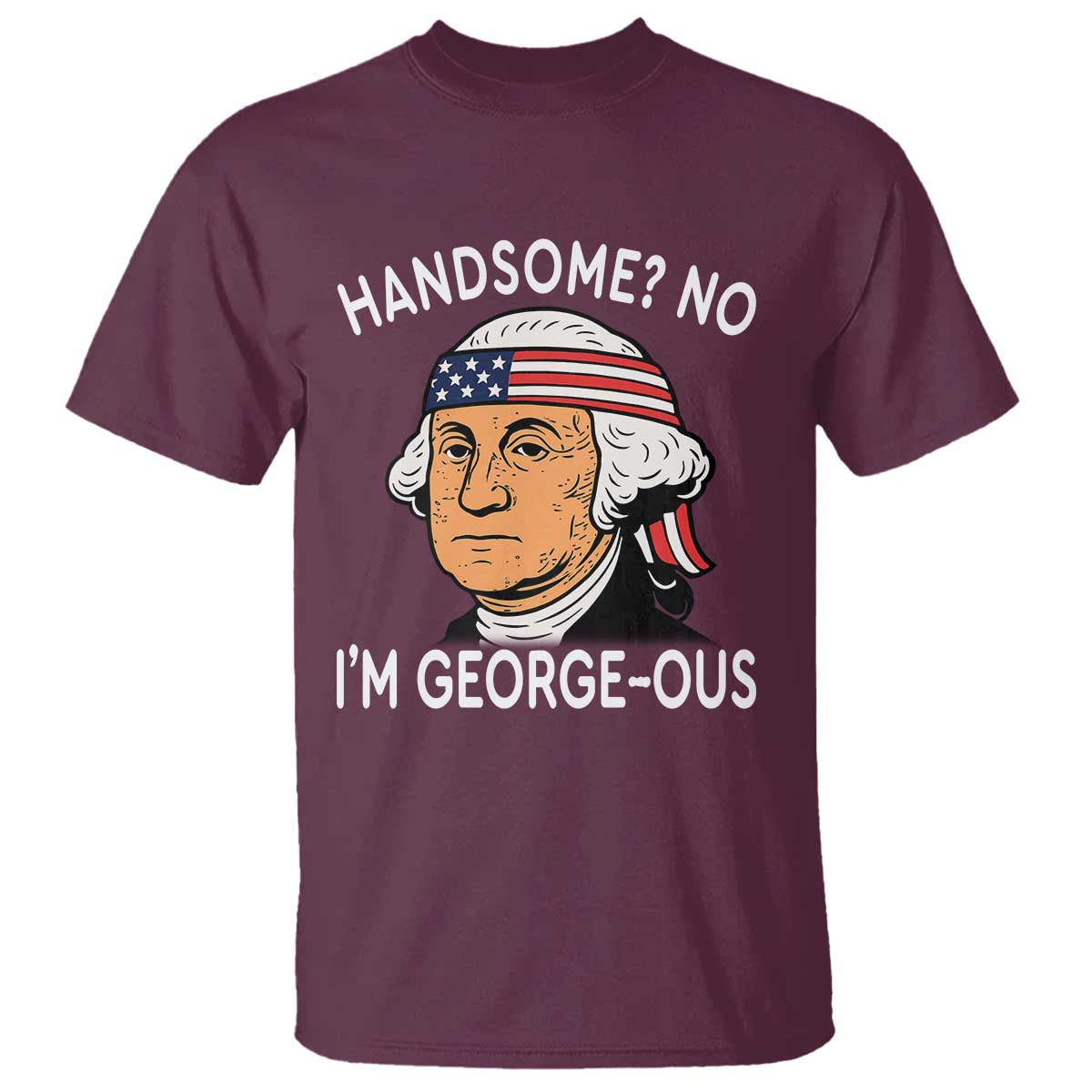 Funny George Washington T Shirt Handsome No Georgeous Patriotic 4th Of July Humor TS02 Maroon Print Your Wear