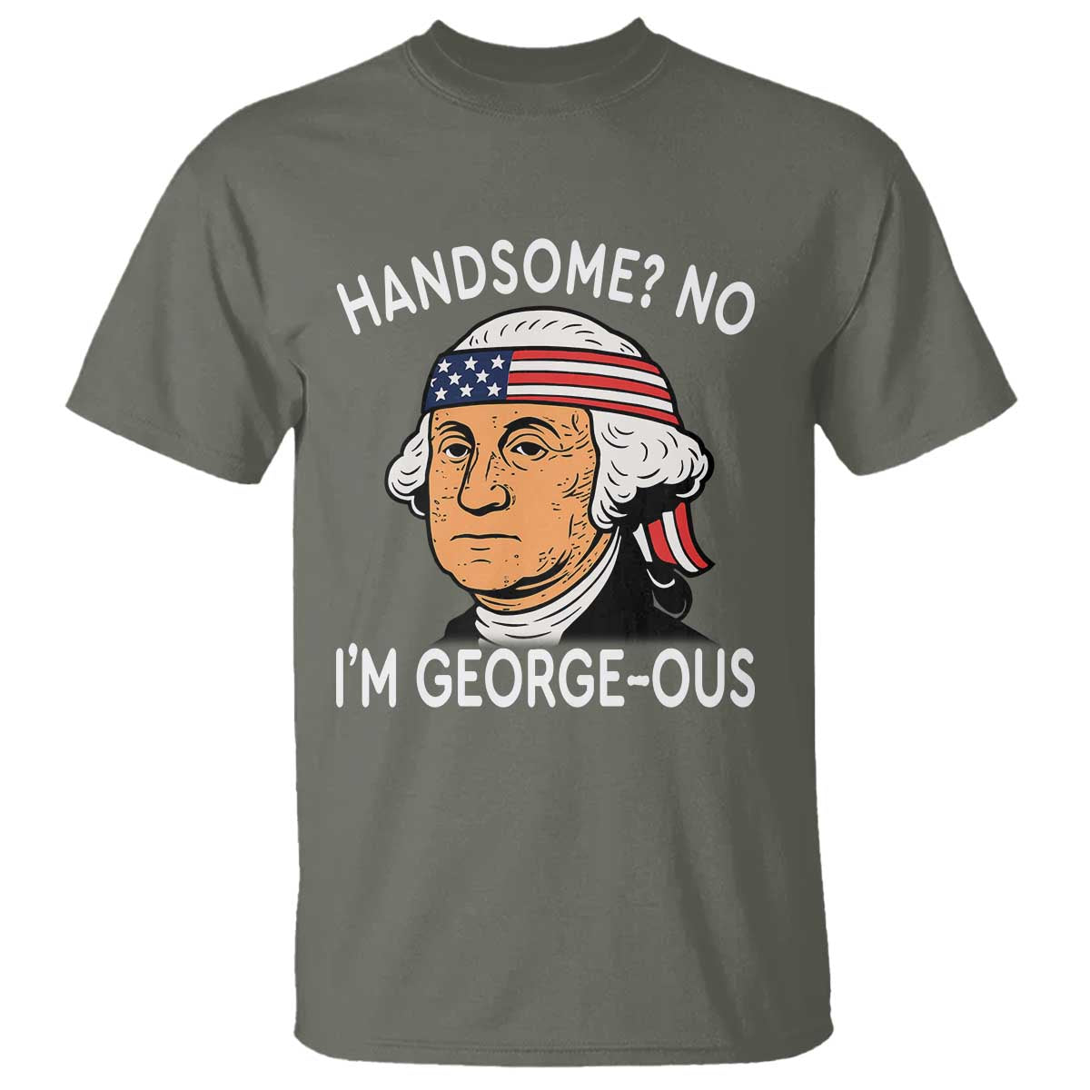 Funny George Washington T Shirt Handsome No Georgeous Patriotic 4th Of July Humor TS02 Military Green Print Your Wear