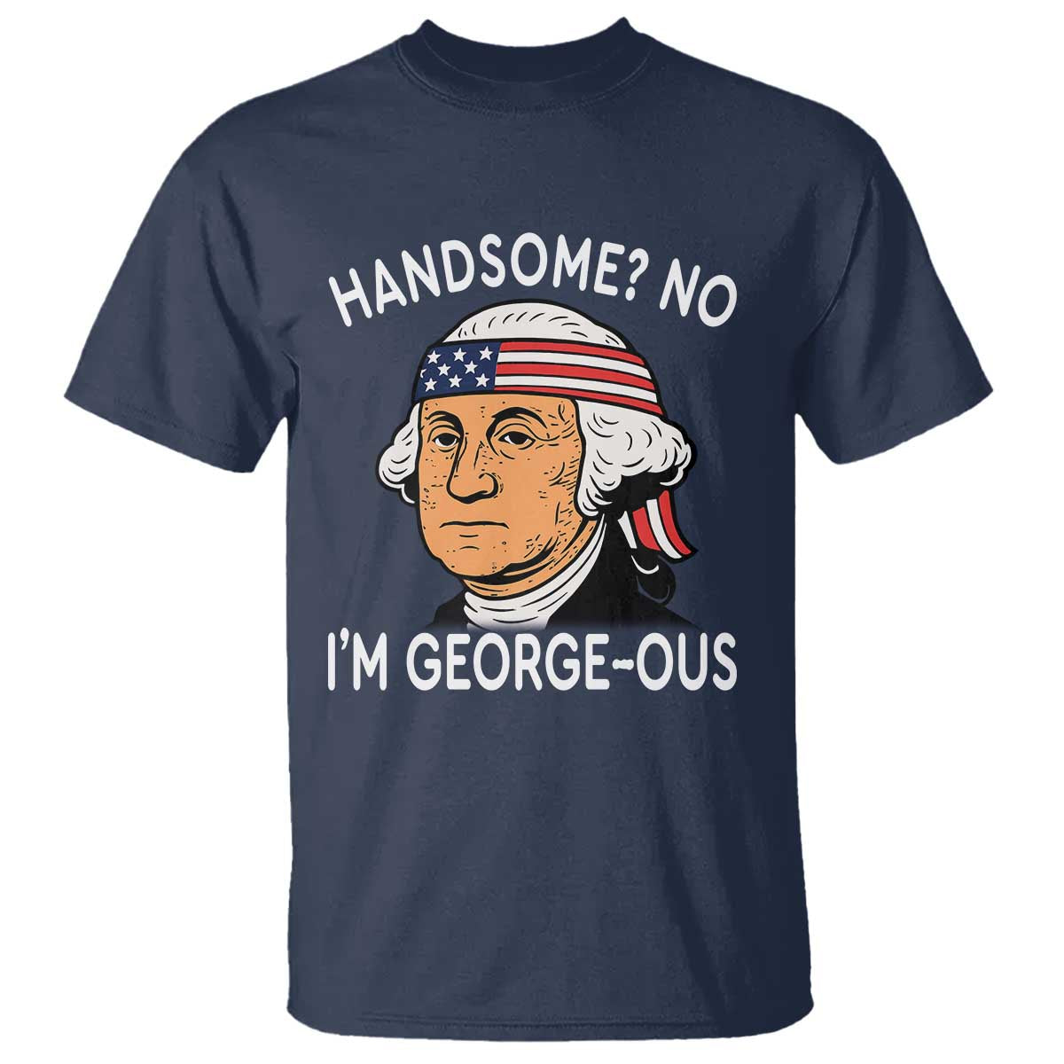 Funny George Washington T Shirt Handsome No Georgeous Patriotic 4th Of July Humor TS02 Navy Print Your Wear