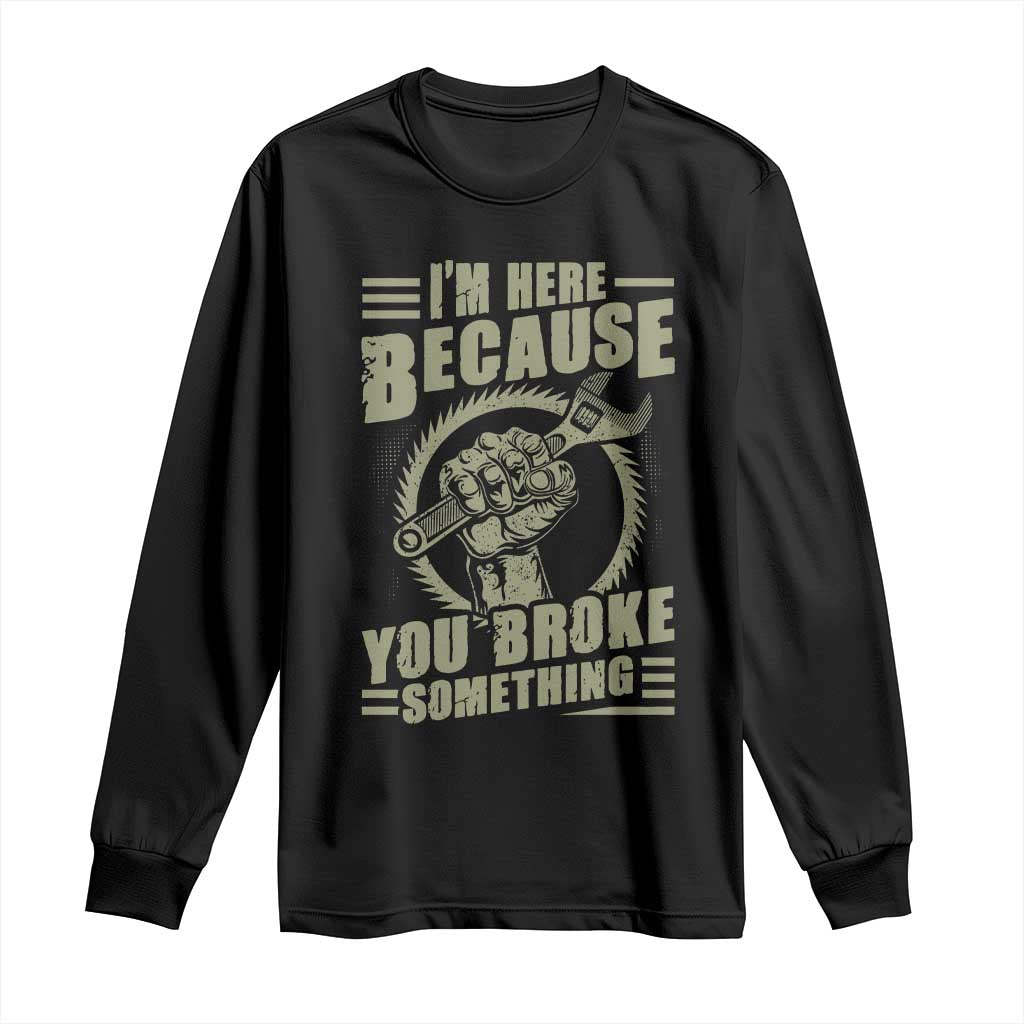 Funny I Am Here Because You Broke Something Long Sleeve Shirt Mechanic Handyman TS11 Black Print Your Wear