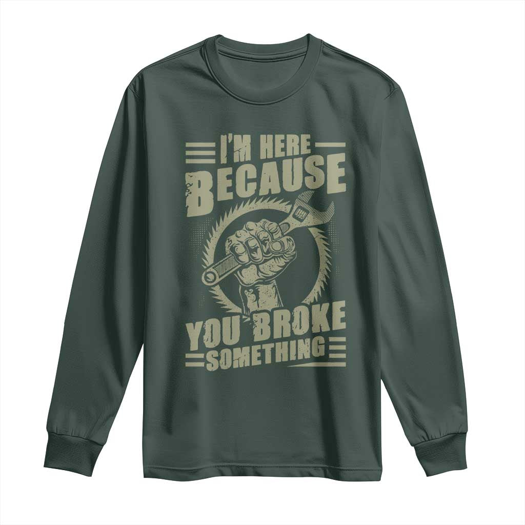 Funny I Am Here Because You Broke Something Long Sleeve Shirt Mechanic Handyman TS11 Dark Forest Green Print Your Wear
