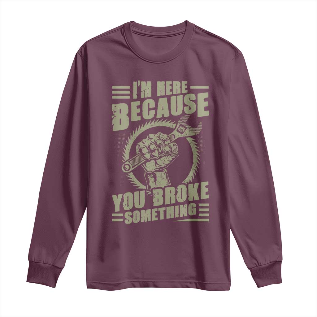 Funny I Am Here Because You Broke Something Long Sleeve Shirt Mechanic Handyman TS11 Maroon Print Your Wear