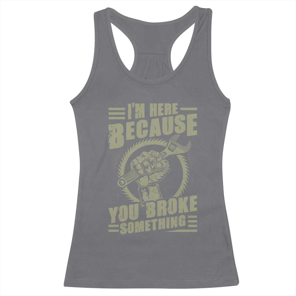 Funny I Am Here Because You Broke Something Racerback Tank Top Mechanic Handyman TS11 Charcoal Print Your Wear