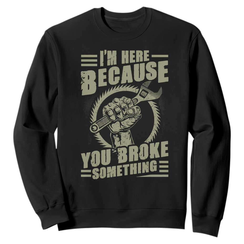 Funny I Am Here Because You Broke Something Sweatshirt Mechanic Handyman TS11 Black Print Your Wear