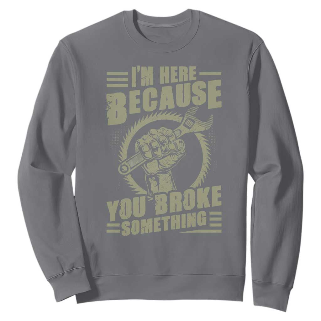 Funny I Am Here Because You Broke Something Sweatshirt Mechanic Handyman TS11 Charcoal Print Your Wear