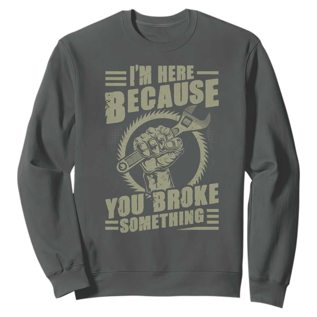 Funny I Am Here Because You Broke Something Sweatshirt Mechanic Handyman TS11 Dark Heather Print Your Wear