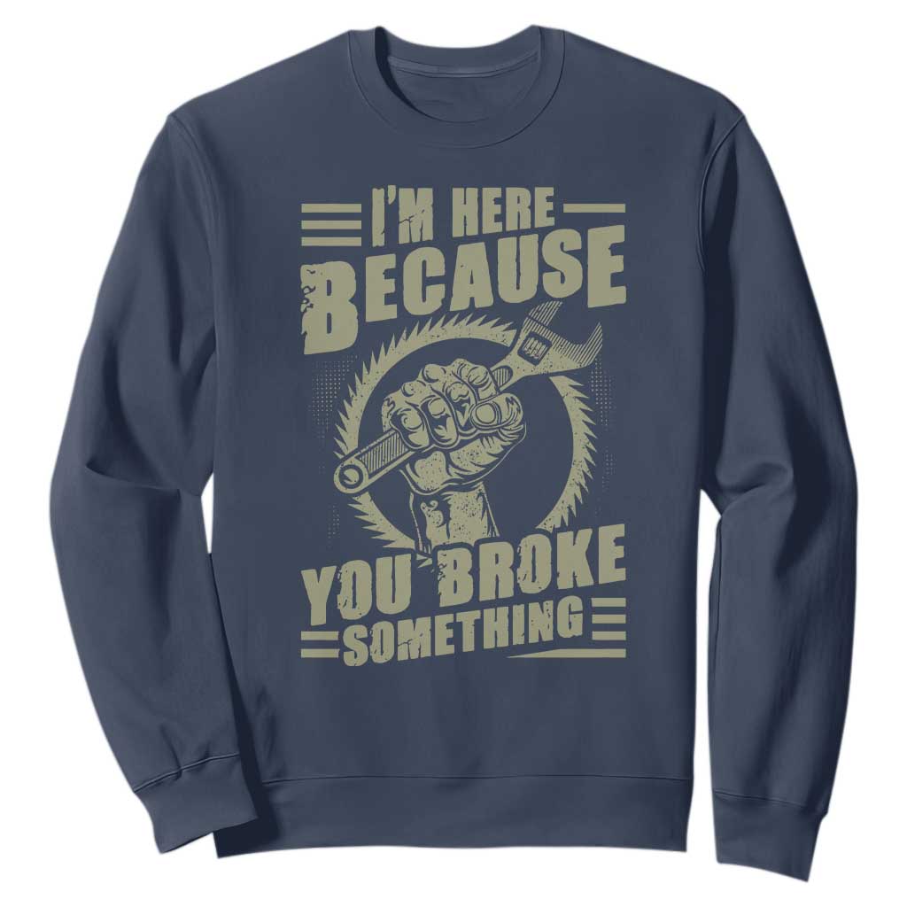 Funny I Am Here Because You Broke Something Sweatshirt Mechanic Handyman TS11 Navy Print Your Wear