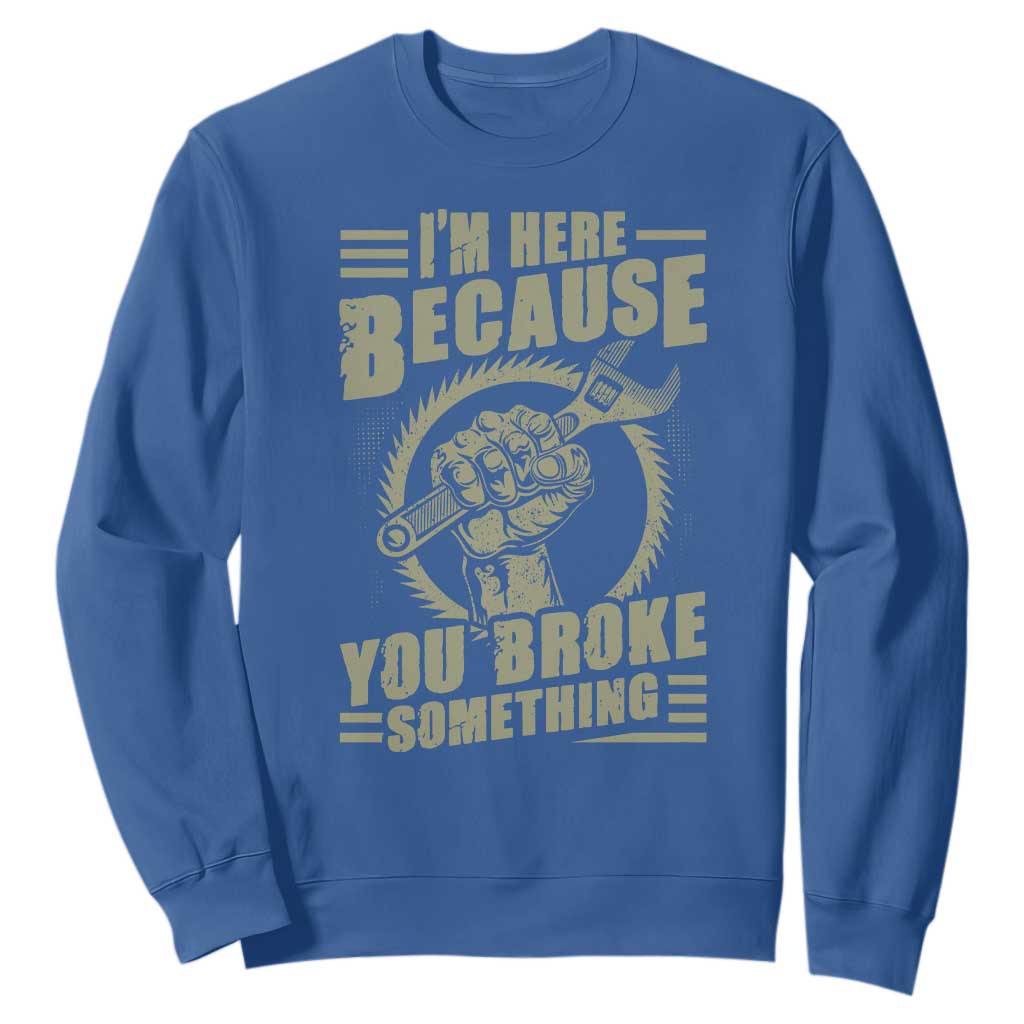 Funny I Am Here Because You Broke Something Sweatshirt Mechanic Handyman TS11 Royal Blue Print Your Wear