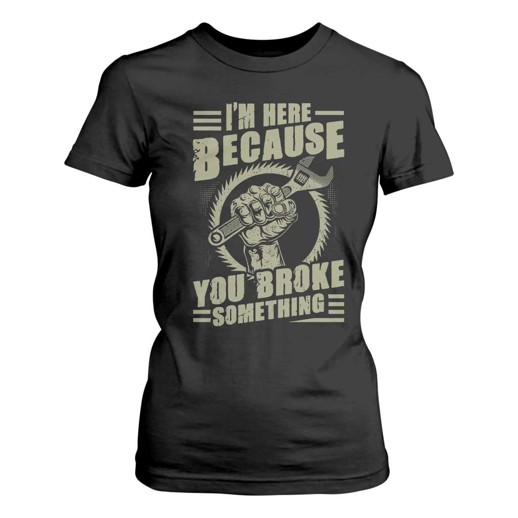 Funny I Am Here Because You Broke Something T Shirt For Women Mechanic Handyman TS11 Black Print Your Wear