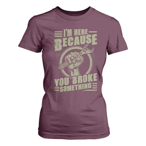 Funny I Am Here Because You Broke Something T Shirt For Women Mechanic Handyman TS11 Maroon Print Your Wear