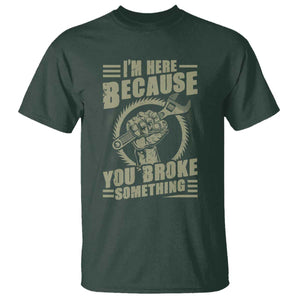 Funny I Am Here Because You Broke Something T Shirt Mechanic Handyman TS11 Dark Forest Green Print Your Wear