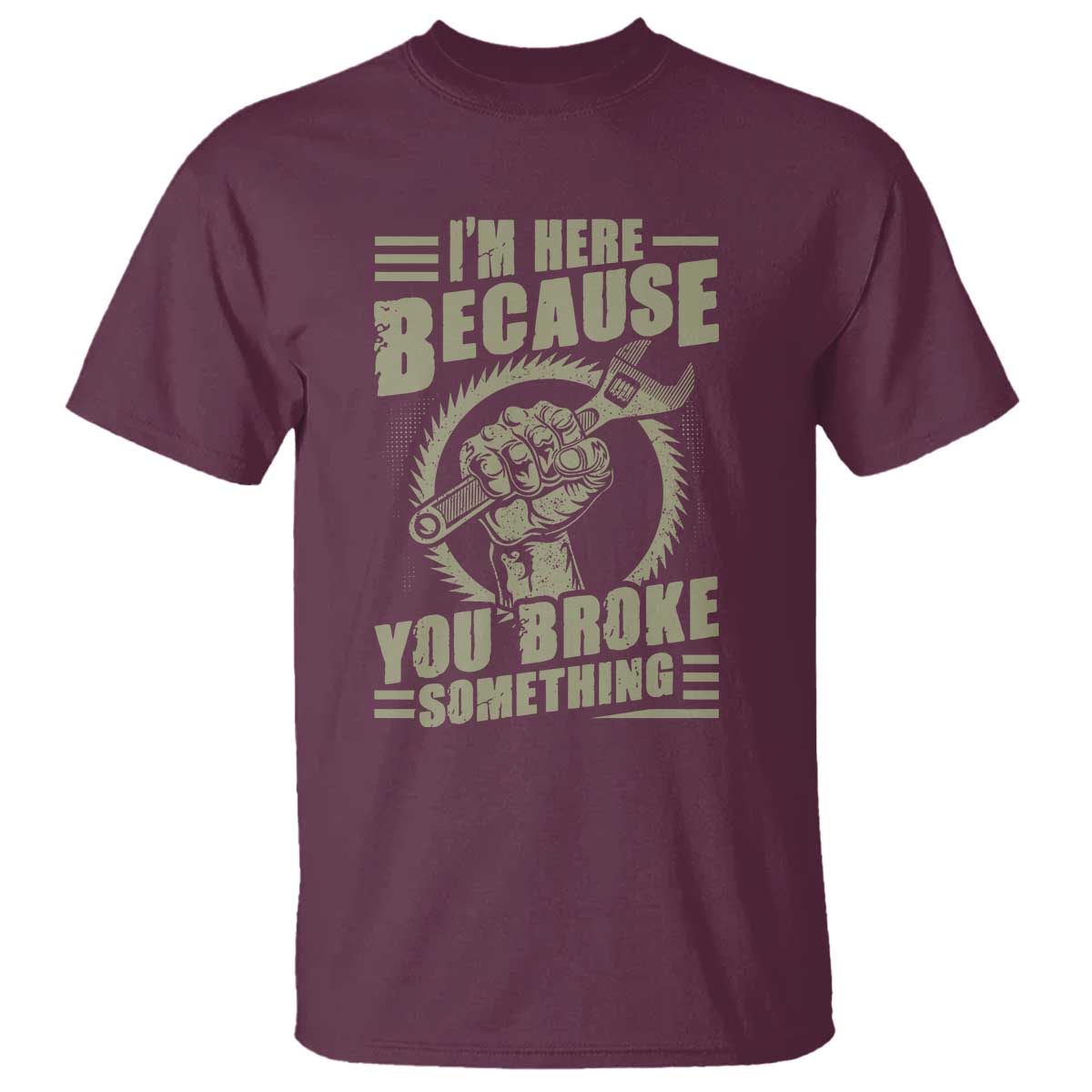 Funny I Am Here Because You Broke Something T Shirt Mechanic Handyman TS11 Maroon Print Your Wear