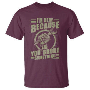 Funny I Am Here Because You Broke Something T Shirt Mechanic Handyman TS11 Maroon Print Your Wear