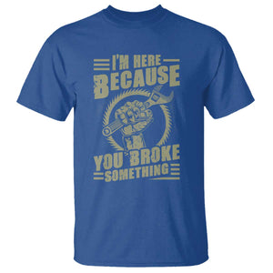 Funny I Am Here Because You Broke Something T Shirt Mechanic Handyman TS11 Royal Blue Print Your Wear