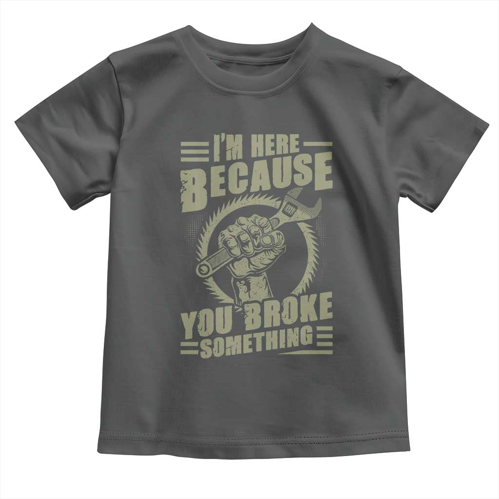 Funny I Am Here Because You Broke Something Toddler T Shirt Mechanic Handyman TS11 Dark Heather Print Your Wear