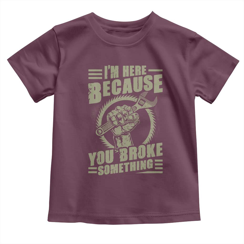 Funny I Am Here Because You Broke Something Toddler T Shirt Mechanic Handyman TS11 Maroon Print Your Wear