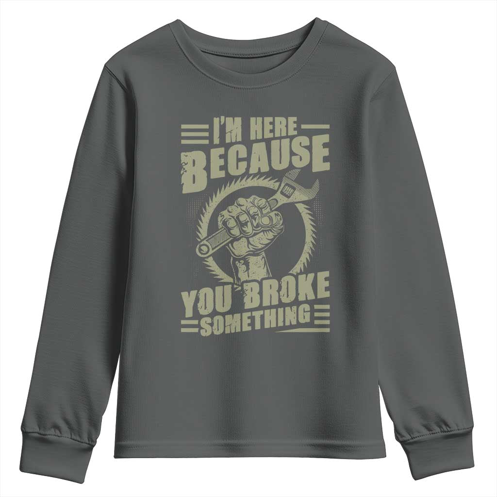 Funny I Am Here Because You Broke Something Youth Sweatshirt Mechanic Handyman TS11 Dark Heather Print Your Wear