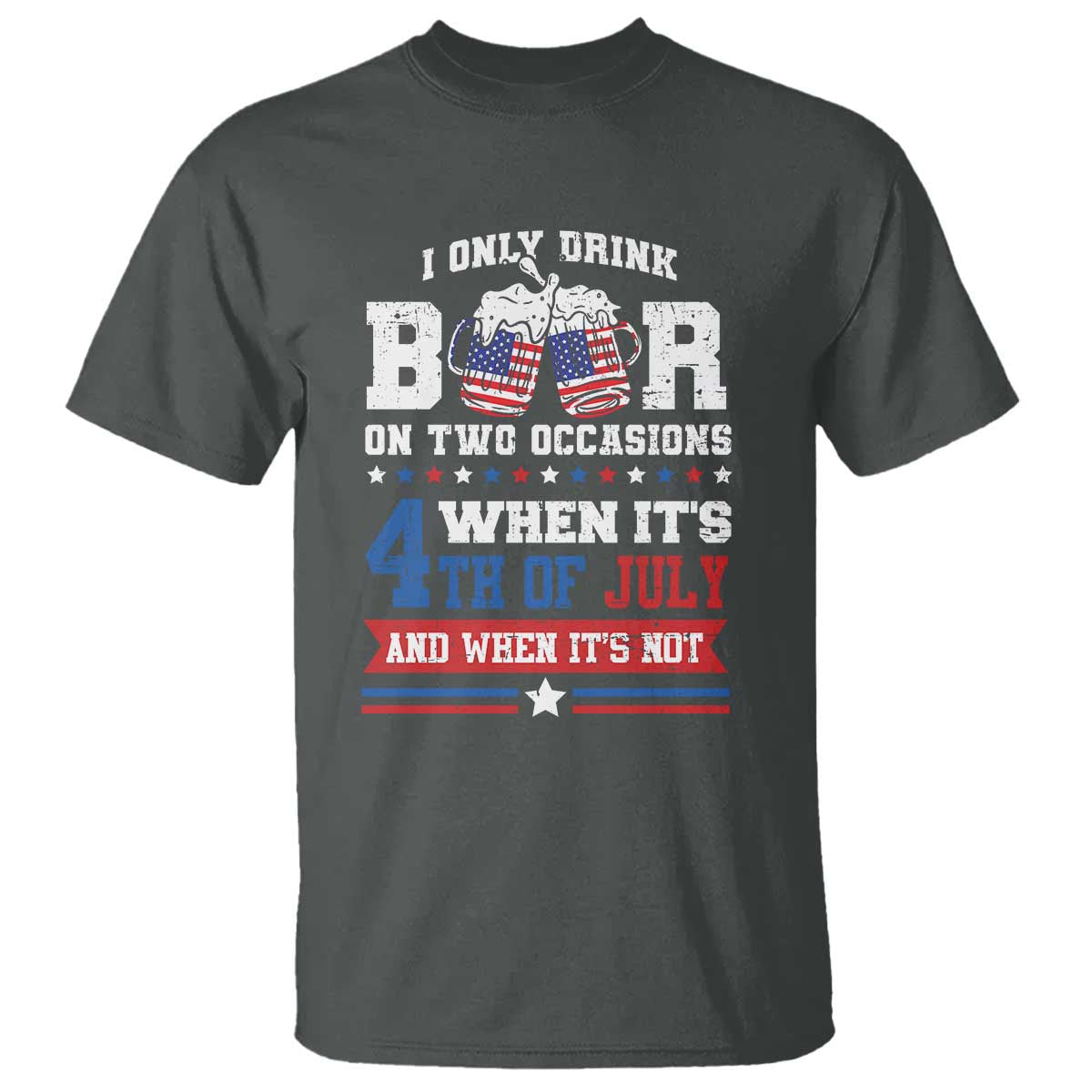 Funny I Only Drink Beer On Two Occasions When Its 4th Of July And When Its Not T Shirt July 4th Drinking TS11 Dark Heather Print Your Wear