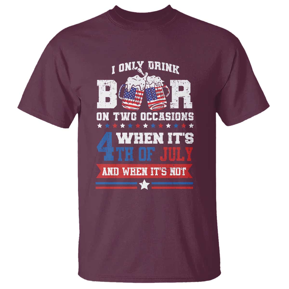 Funny I Only Drink Beer On Two Occasions When Its 4th Of July And When Its Not T Shirt July 4th Drinking TS11 Maroon Print Your Wear