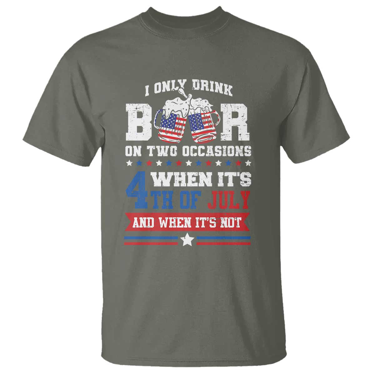 Funny I Only Drink Beer On Two Occasions When Its 4th Of July And When Its Not T Shirt July 4th Drinking TS11 Military Green Print Your Wear