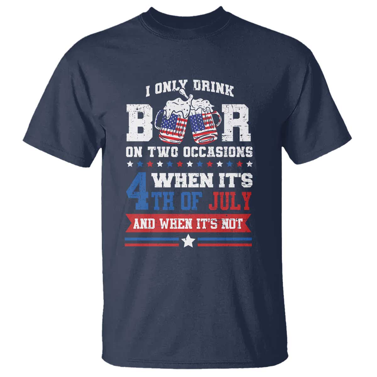 Funny I Only Drink Beer On Two Occasions When Its 4th Of July And When Its Not T Shirt July 4th Drinking TS11 Navy Print Your Wear