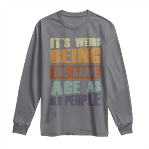 Funny It's Weird Being The Same Age As Old People Long Sleeve Shirt Retro Sarcastic Text TS11 Charcoal Print Your Wear