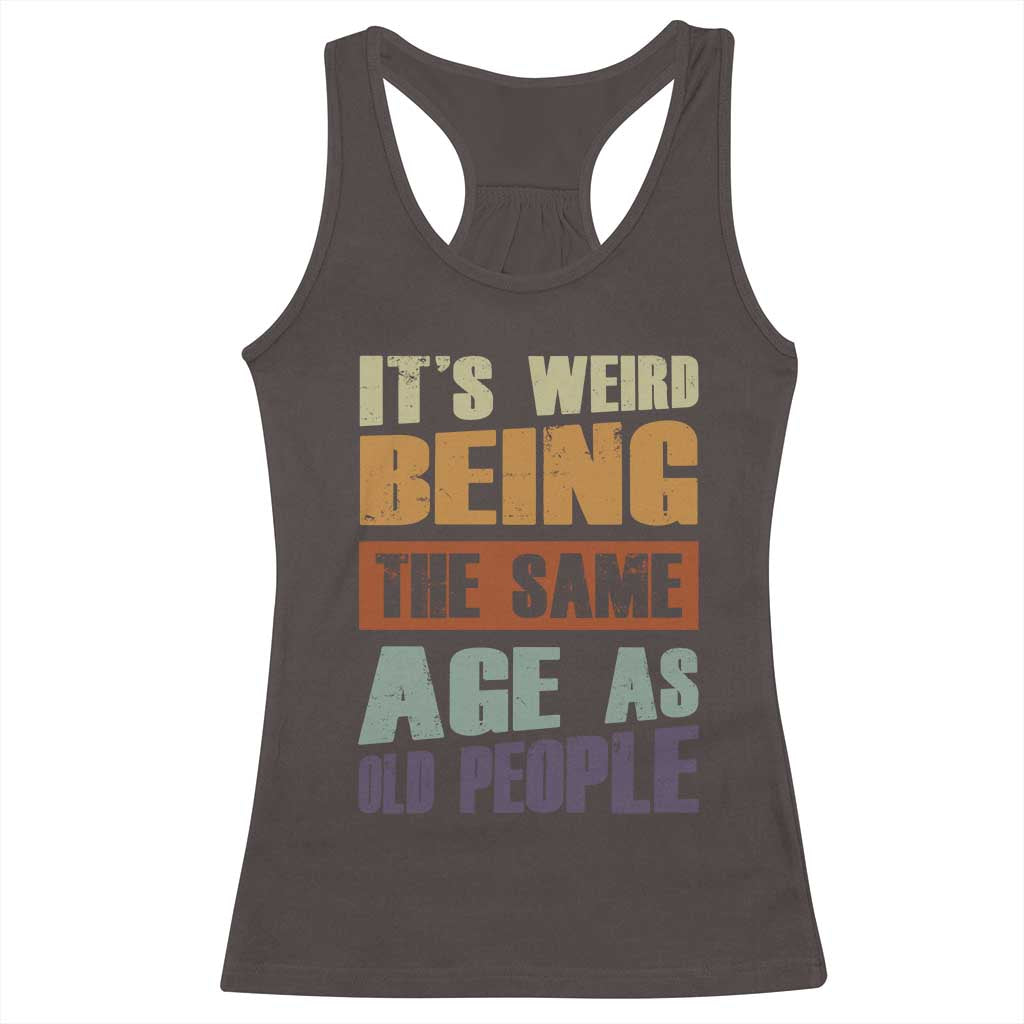 Funny It's Weird Being The Same Age As Old People Racerback Tank Top Retro Sarcastic Text TS11 Dark Chocolate Print Your Wear