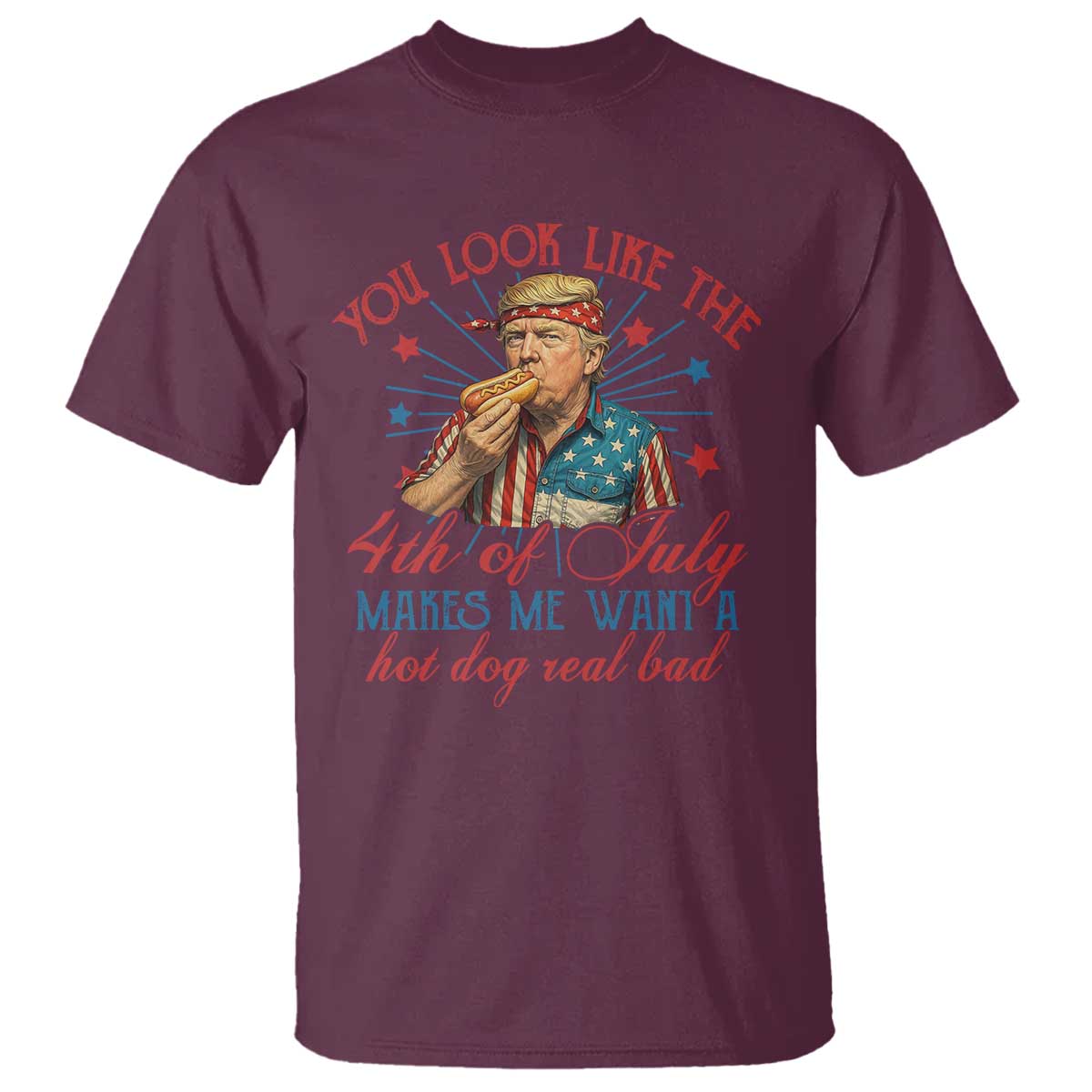 Funny Trump You Look Like The 4th Of July Makes Me Want A Hot Dog Real Bad T Shirt Trump Patriotic TS11 Maroon Print Your Wear