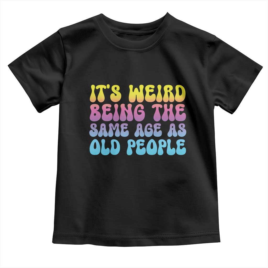 It's Weird Being The Same Age As Old People Toddler T Shirt TS10 Black Print Your Wear