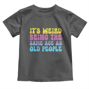It's Weird Being The Same Age As Old People Toddler T Shirt TS10 Dark Heather Print Your Wear