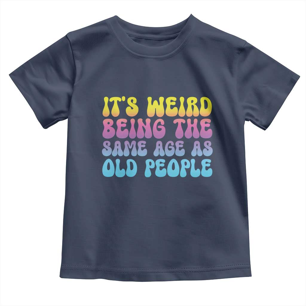 It's Weird Being The Same Age As Old People Toddler T Shirt TS10 Navy Print Your Wear