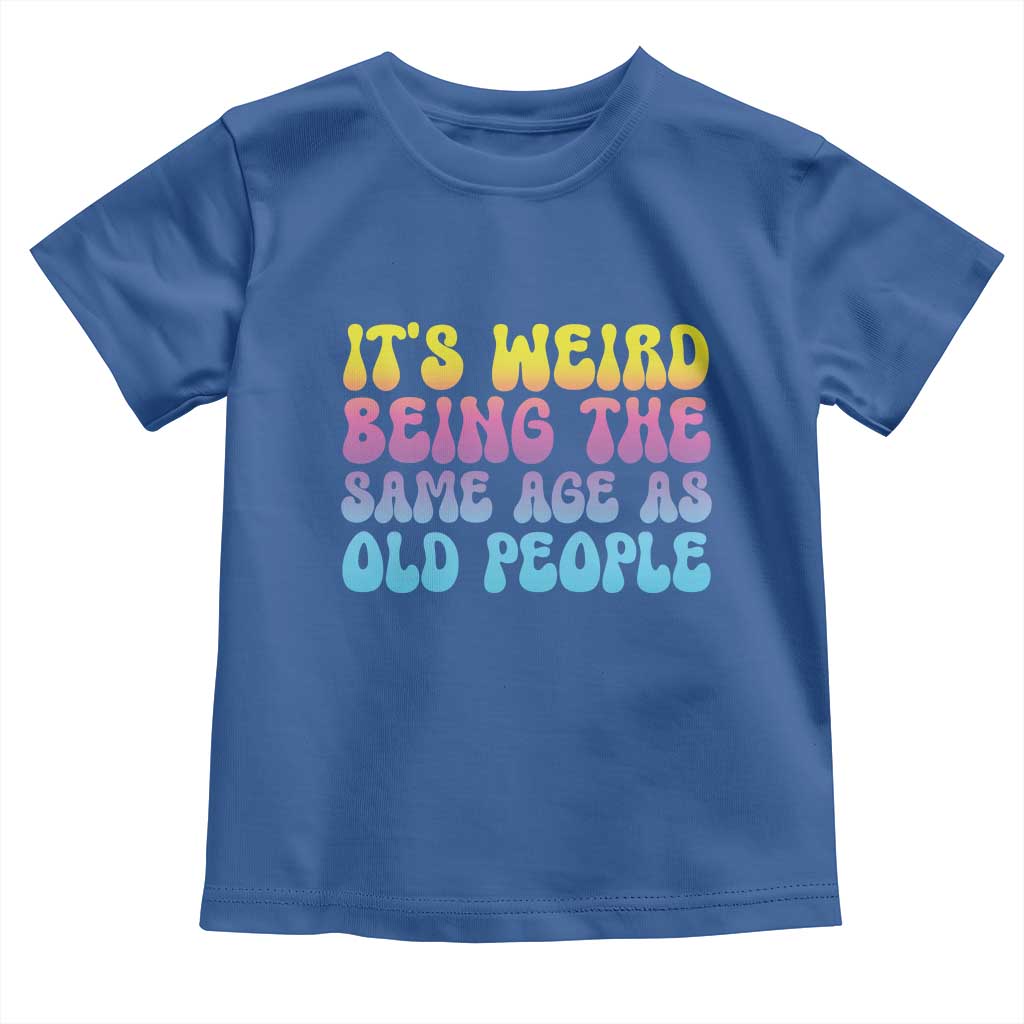 It's Weird Being The Same Age As Old People Toddler T Shirt TS10 Royal Blue Print Your Wear