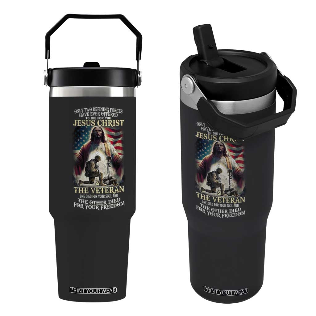 Only Two Defining Forces Have Ever Offered To Die For You Jesus Christ And The Veteran Flip Straw Tumbler TS11 One Size: 30 oz Black Print Your Wear