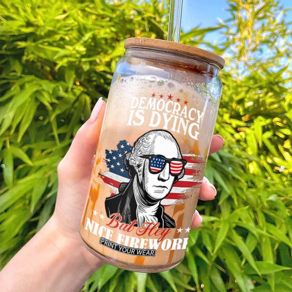 Patriotic George Washington Glass Can Funny Democracy Is Dying But Hey Nice Fireworks 4th Of July Humor TS02 Print Your Wear