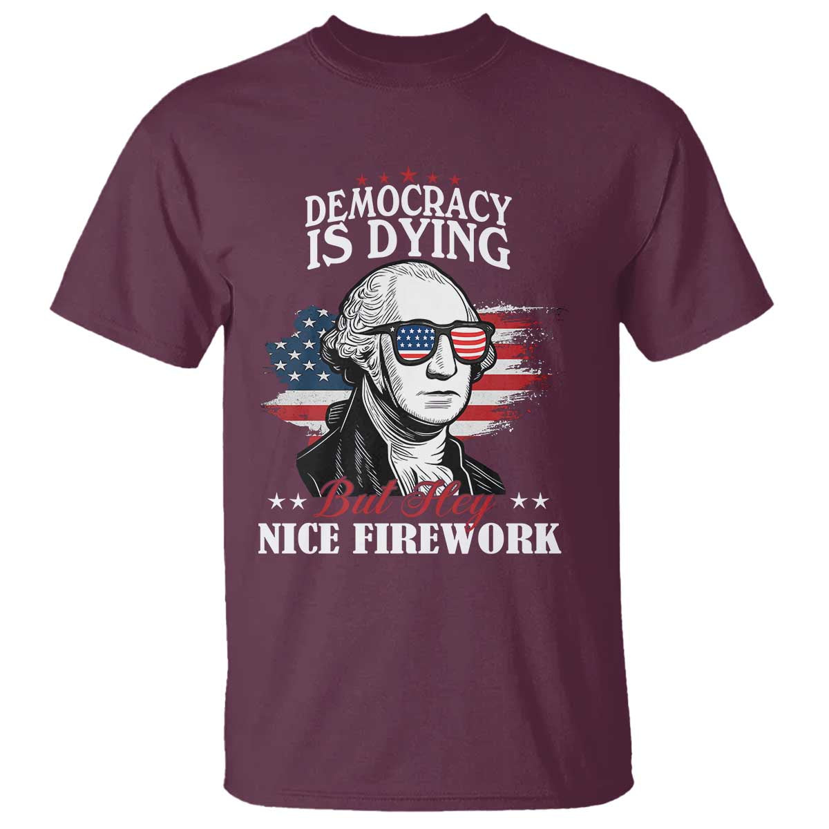 Patriotic George Washington T Shirt Funny Democracy Is Dying But Hey Nice Fireworks 4th Of July Humor TS02 Maroon Print Your Wear