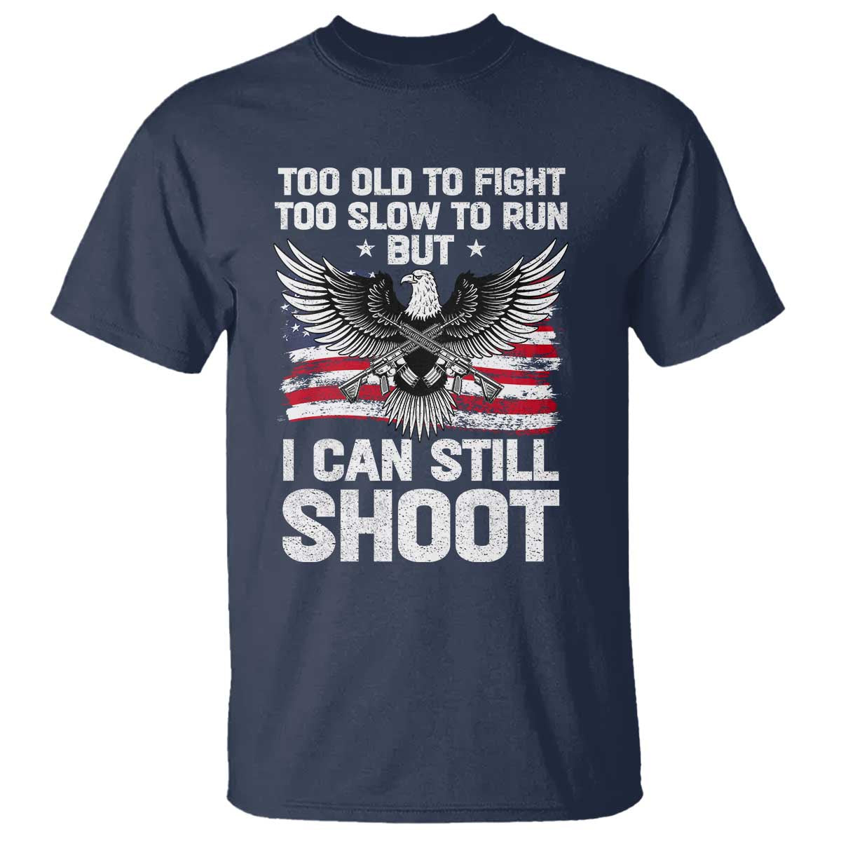Patriotic Gun Rights Eagle T Shirt Too Old To Fight Too Slow To Run But Can Still Shoot TS02 Navy Print Your Wear