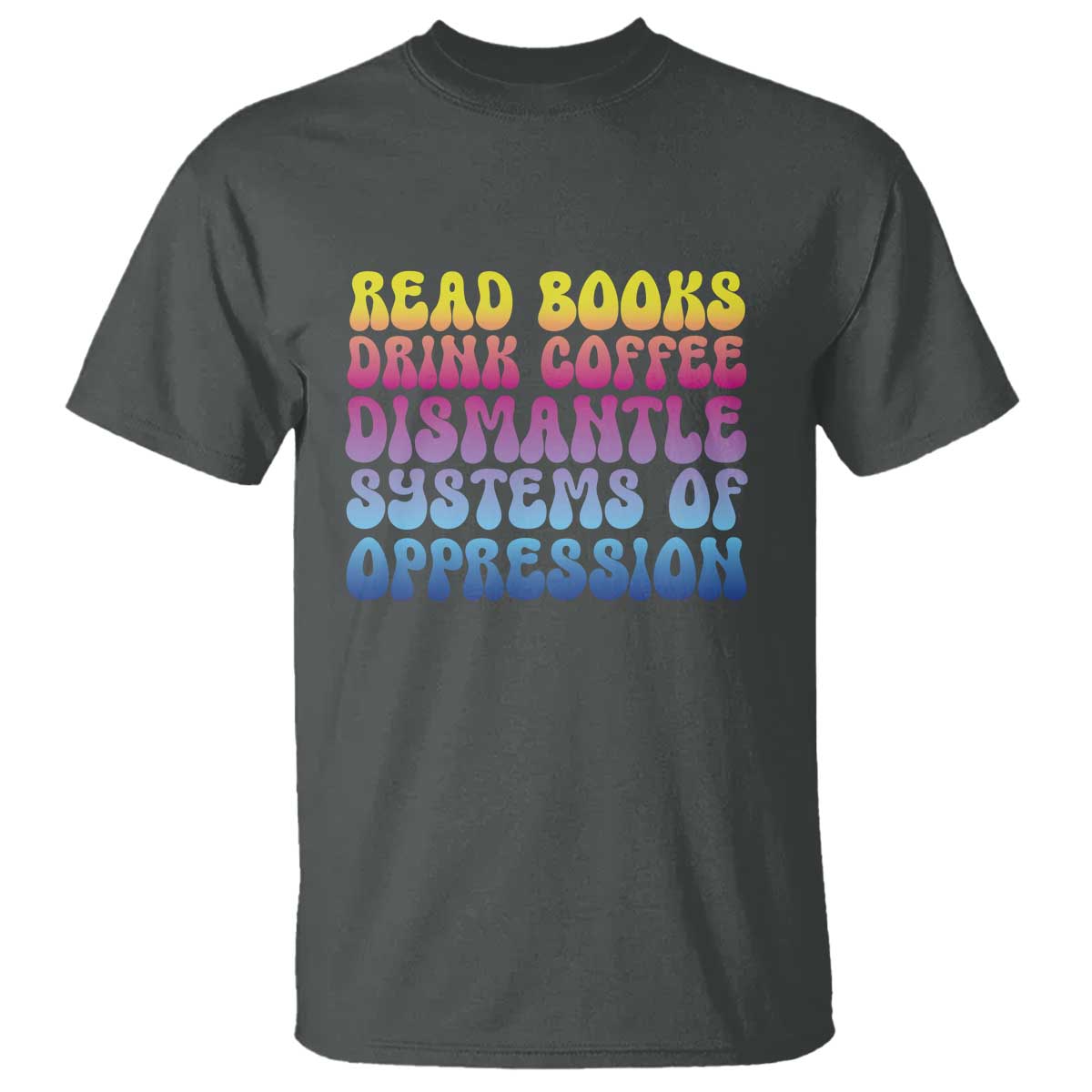 Read Books Drink Coffee Dismantle Systems of Oppression T Shirt Feminism Social Justice TS10 Dark Heather Print Your Wear
