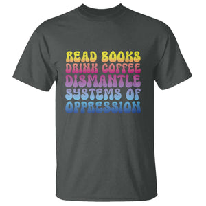 Read Books Drink Coffee Dismantle Systems of Oppression T Shirt Feminism Social Justice TS10 Dark Heather Print Your Wear