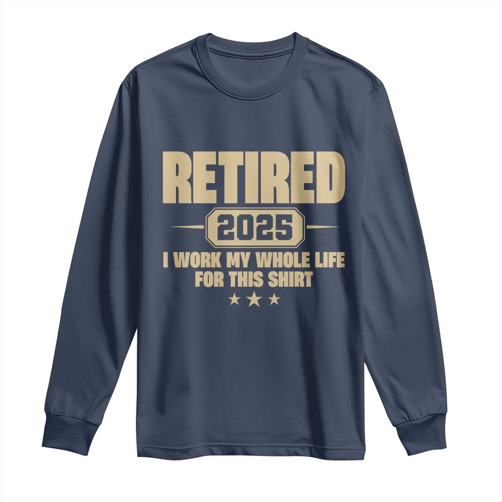 Retired Est 2025 Long Sleeve Shirt Retirement Worked Whole Life For This TS10 Navy Print Your Wear
