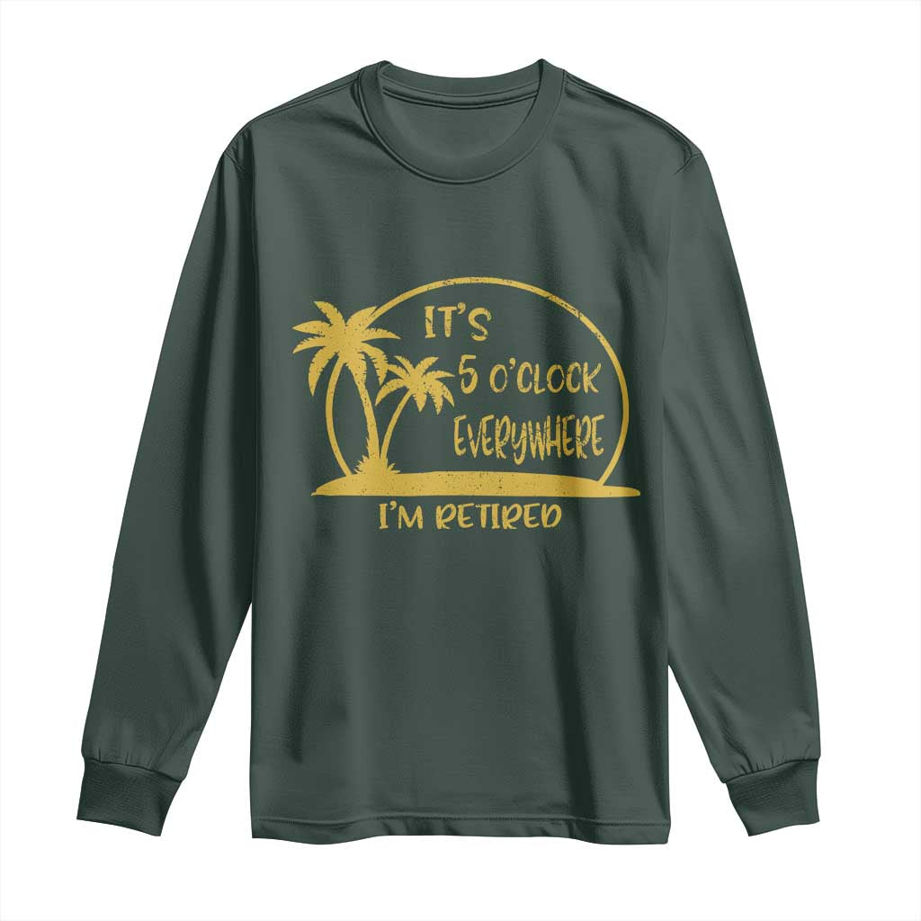 Retirement Long Sleeve Shirt It's 5 O'clock Everywhere I'm Retired Summer Vibes TS10 Dark Forest Green Print Your Wear