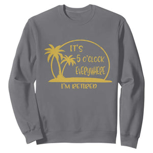 Retirement Sweatshirt It's 5 O'clock Everywhere I'm Retired Summer Vibes TS10 Charcoal Print Your Wear