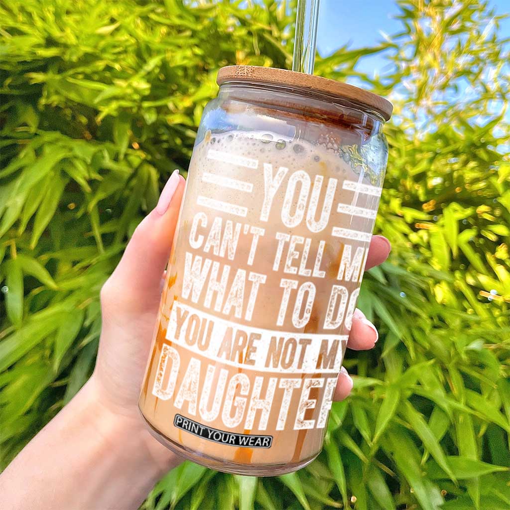 You Can't Tell Me What To Do You're Not My Daughter Glass Can Funny Fathers Day Girl Dad TS10 Print Your Wear