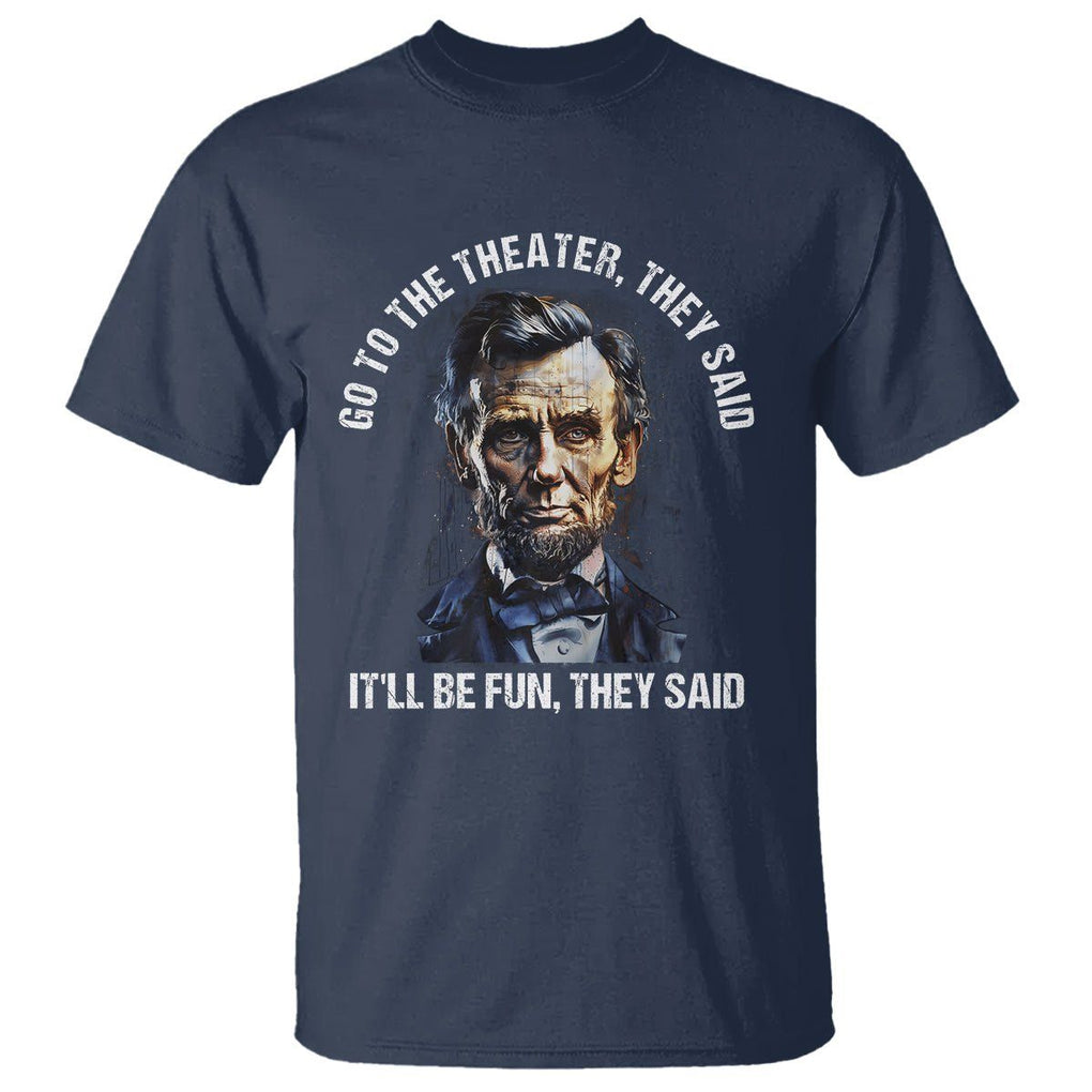 Abraham Lincoln T Shirt Go To The Theater It'll Be Fun They Said History TS09 Navy Print Your Wear