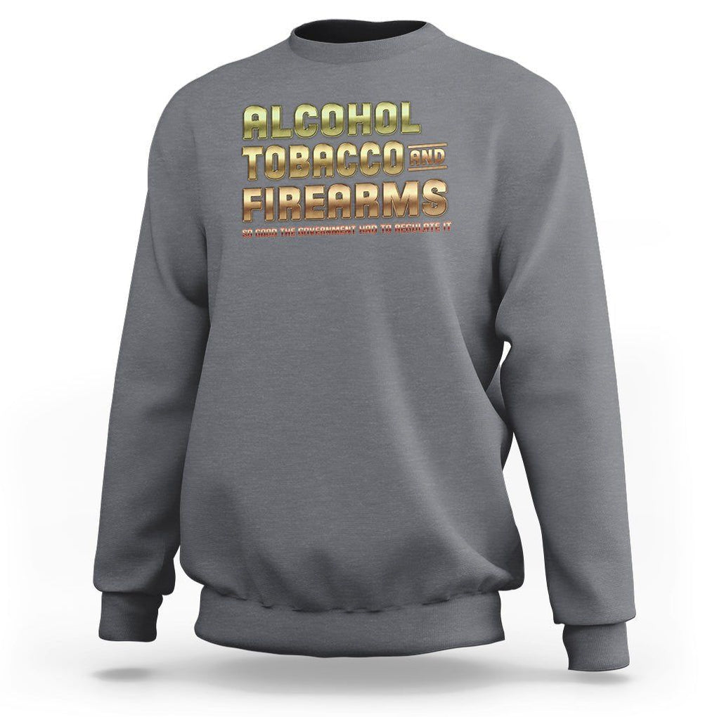 ATF Alcohol Tobacco Firearms So Good The Grovernment Had To Regulate It Sweatshirt TS09 Charcoal Print Your Wear
